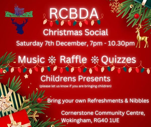 RCBDA will be holding our  Christmas Social on Saturday 7th December at 1900 at the Cornerstone Community Centre, Wokingham, RG40 1UE  Father Christmas  will be on hand with presents for the children, please let him know about any children coming so he has the right sized sack!  Music, quizzes and a raffle will be available, all you need are your refreshments and nibbles.